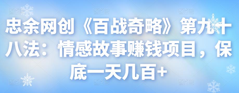 图片[1]-忠余网创《百战奇略》第九十八法：情感故事赚钱项目，保底一天几百+【视频课程】-一鸣资源网