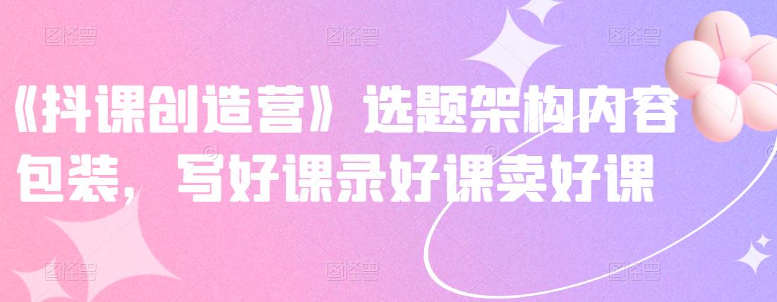 图片[1]-《抖课创造营》选题架构内容包装，写好课录好课卖好课-一鸣资源网