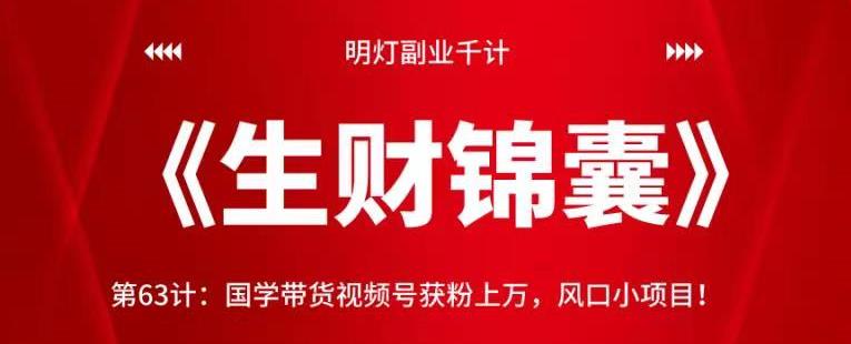 明灯副业千计—《生财锦囊》第63计：国学带货视频号获粉上万，风口小项目！【视频课程】-一鸣资源网