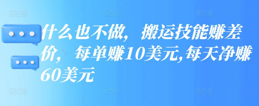 什么也不做,搬运技能赚差价,每单赚10美元,每天净赚60美元 什么也不做,搬运技能赚差价,每单赚10美元,每天净赚60美元