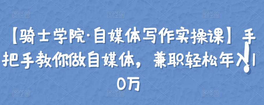 【骑士学院·自媒体写作实操课】手把手教你做自媒体,兼职轻松年入10万 【骑士学院·自媒体写作实操课】手把手教你做自媒体,兼职轻松年入10万
