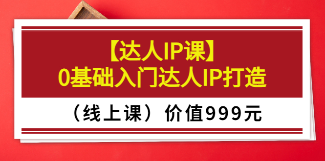 【达人IP课】0基础入门达人IP打造(线上课)价值999元 【达人IP课】0基础入门达人IP打造(线上课)价值999元