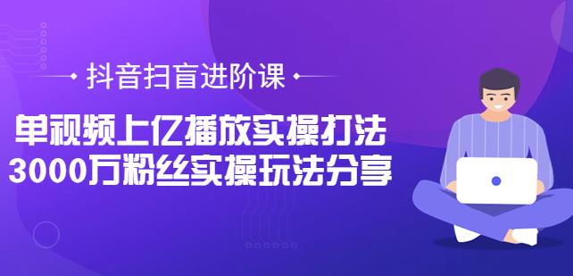 抖音扫盲进阶课:单视频上亿播放实操打法,3000万粉丝实操玩法分享 抖音扫盲进阶课:单视频上亿播放实操打法,3000万粉丝实操玩法分享