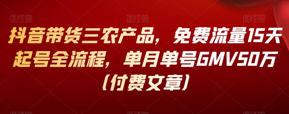 抖音带货三农产品,免费流量15天起号全流程,单月单号GMV50万(付费文章) 抖音带货三农产品,免费流量15天起号全流程,单月单号GMV50万(付费文章)
