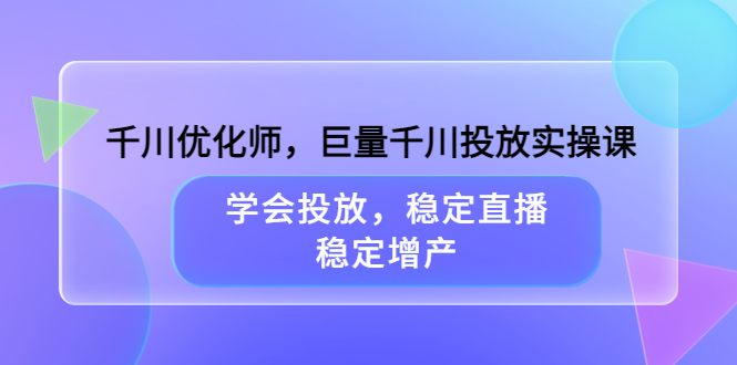 千川优化师，巨量千川投放实操课，学会投放，稳定直播，稳定增产-一鸣资源网