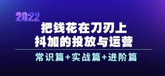 把钱花在刀刃上,抖加的投放与运营:常识篇+实战篇+进阶篇(28节课)-一鸣资源网