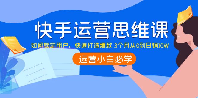 快手运营思维课:如何锁定用户,快速打造爆款 3个月从0到日销10W 快手运营思维课:如何锁定用户,快速打造爆款 3个月从0到日销10W