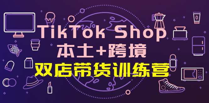 TikTok Shop本土+跨境 双店带货训练营（第十五期）全球好物买卖 一店卖全球-一鸣资源网