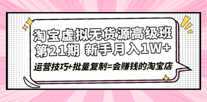 淘宝虚拟无货源高级班【第21期】月入1W+运营技巧+批量复制=会赚钱的淘宝店 淘宝虚拟无货源高级班【第21期】月入1W+运营技巧+批量复制=会赚钱的淘宝店