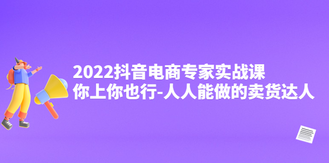 2022抖音电商专家实战课，你上你也行-人人能做的卖货达人-一鸣资源网