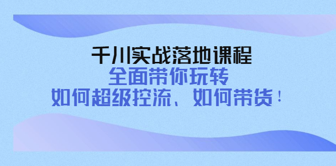 千川实战落地课程:全面带你玩转 如何超级控流、如何带货! 千川实战落地课程:全面带你玩转 如何超级控流、如何带货!