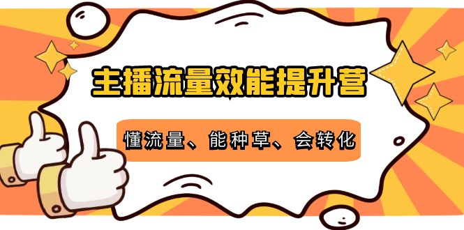 主播流量效能提升营:懂流量、能种草、会转化,清晰明确方法规则 主播流量效能提升营:懂流量、能种草、会转化,清晰明确方法规则