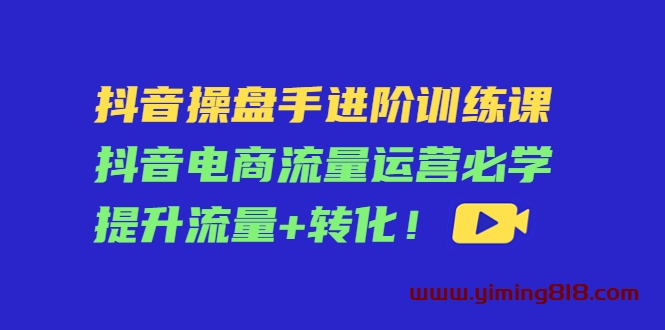 抖音操盘手进阶训练课：抖音电商流量运营必学，提升流量+转化！