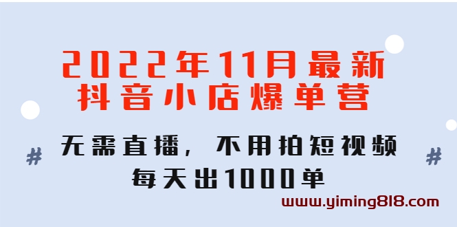 2022年11月最新抖音小店爆单营:无需直播,不用拍短视频,每天出1000单 2022年11月最新抖音小店爆单营:无需直播,不用拍短视频,每天出1000单