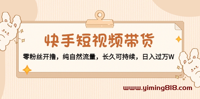 快手短视频带货：零粉丝开撸，纯自然流量，长久可持续，日入过万