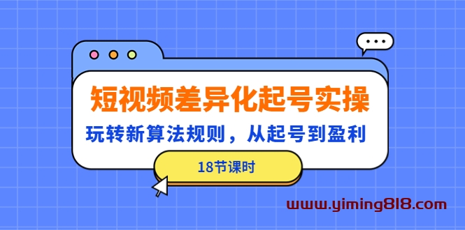 短视频差异化起号实操，玩转新算法规则，从起号到盈利（18节课时）