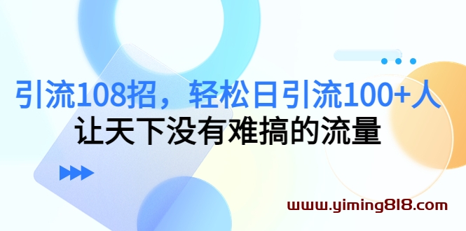 引流108招,轻松日引流100+人,让天下没有难搞的流量 引流108招,轻松日引流100+人,让天下没有难搞的流量