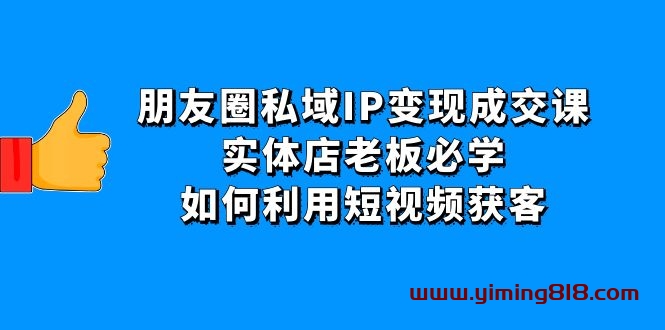 朋友圈私域IP变现成交课：实体店老板必学，如何利用短视频获客