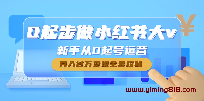 0起步做小红书大v,新手从0起号运营,月入过万变现全套攻略 0起步做小红书大v,新手从0起号运营,月入过万变现全套攻略