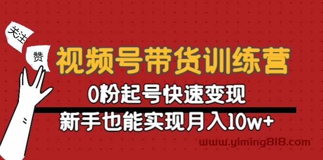 视频号带货训练营：0粉起号快速变现，新手也能实现月入10w+-一鸣资源网