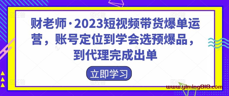 财老师·2023短视频带货爆单运营,账号定位到学会选预爆品,到代理完成出单