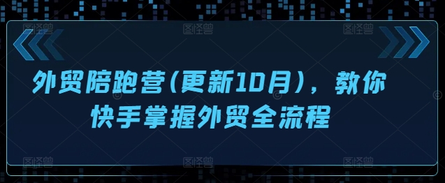 外贸陪跑营(更新10月),教你快手掌握外贸全流程 外贸陪跑营(更新10月),教你快手掌握外贸全流程
