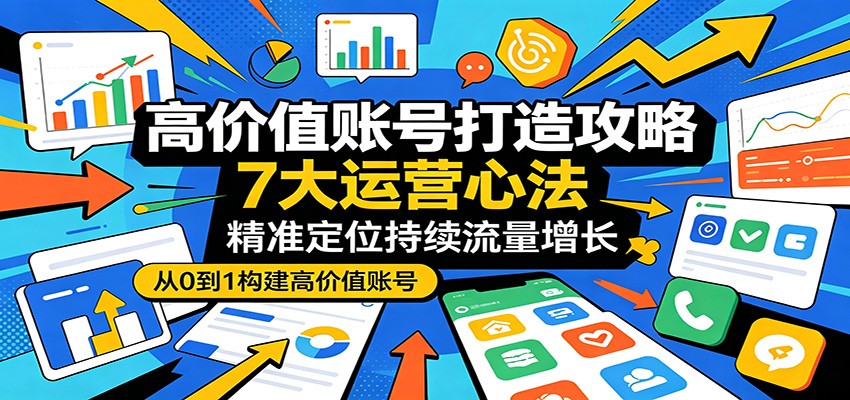 高价值账号打造攻略：7大运营心法，精准定位持续流量增长-一鸣资源网