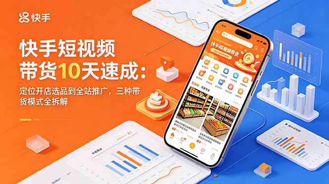 快手短视频带货10天速成：定位开店选品到全站推广，三种带货模式全拆解-一鸣资源网