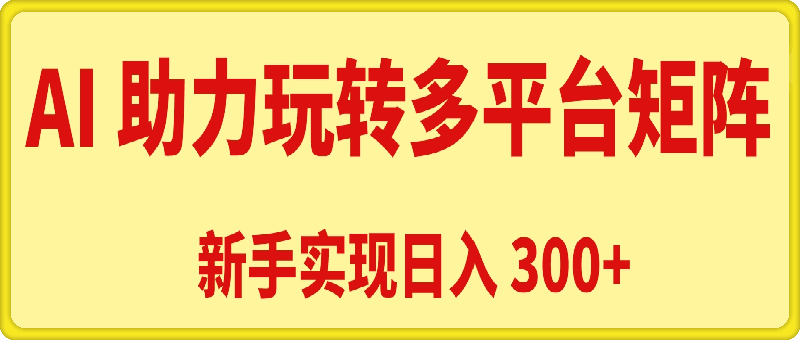 AI 助力,新手轻松玩转多平台矩阵,实现日入 300+ AI 助力,新手轻松玩转多平台矩阵,实现日入 300+