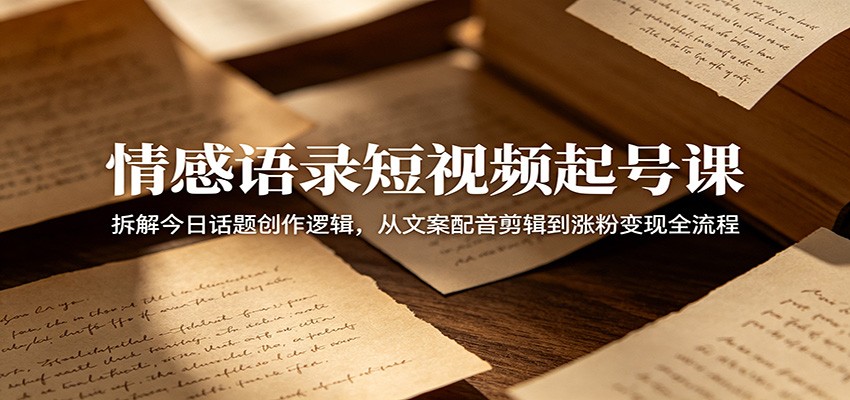 情感语录短视频起号课：拆解今日话题创作逻辑，从文案配音剪辑到涨粉变现全流程-一鸣资源网