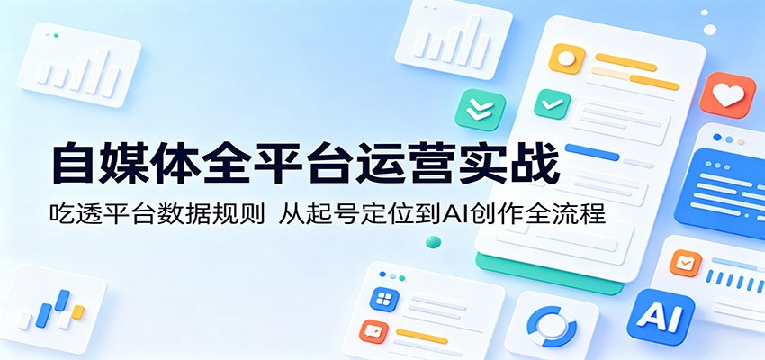 自媒体全平台运营实战：吃透平台数据规则，从起号定位到AI创作全流程-一鸣资源网