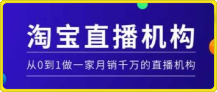 淘宝直播运营实操课：从0到1做一家月销千万的直播机构-一鸣资源网