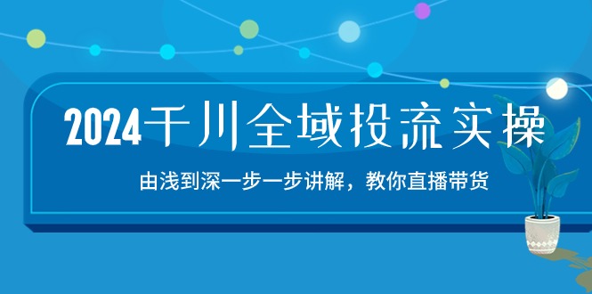 2024千川-全域投流精品实操：由谈到深一步一步讲解，教你直播带货-15节-一鸣资源网