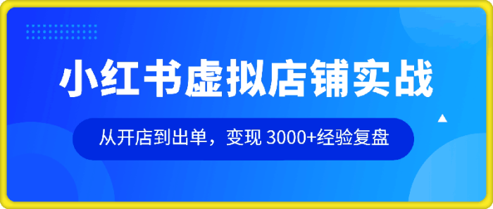 小红书虚拟店铺实战，从开店到出单，变现 3000+经验复盘-一鸣资源网