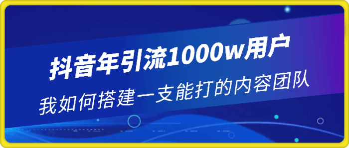 抖音年引流1000w用户 我如何搭建一支能打的内容团队-一鸣资源网
