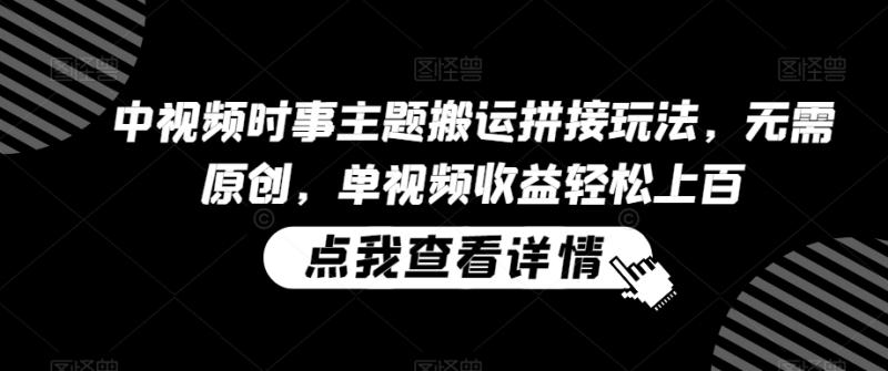 中视频时事主题搬运拼接玩法，无需原创，单视频收益轻松上百【揭秘】-一鸣资源网