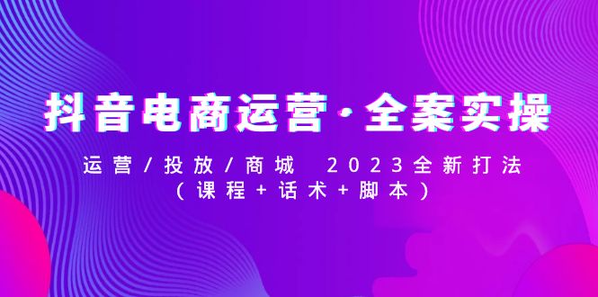 抖音电商运营·全案实操:运营/投放/商城 2023全新打法(课程 话术 脚本) 抖音电商运营·全案实操:运营/投放/商城 2023全新打法(课程 话术 脚本)