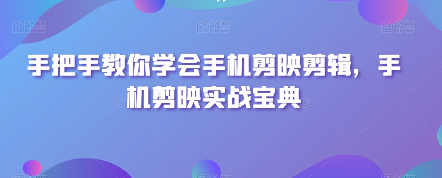 手把手教你学会手机剪映剪辑，手机剪映实战宝典-一鸣资源网