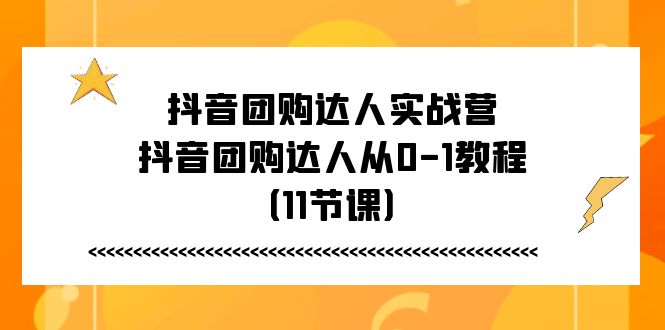 抖音团购达人实战营,抖音团购达人从0-1教程(11节课) 抖音团购达人实战营,抖音团购达人从0-1教程(11节课)