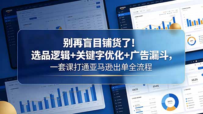 别再盲目铺货了！选品逻辑+关键字优化+广告漏斗，一套课打通亚马逊出单全流程-一鸣资源网