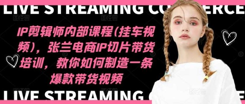 图片[1]-IP剪辑师内部课程(挂车视频)（更新11月），张兰电商IP切片带货培训，教你如何制造一条爆款带货视频-一鸣资源网
