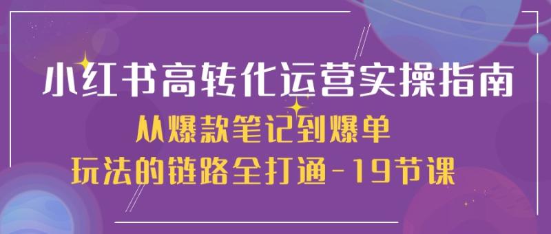 小红书高转化运营实操技术,从爆款笔记到爆单玩法的链路全打通-19节课 小红书高转化运营实操技术,从爆款笔记到爆单玩法的链路全打通-19节课