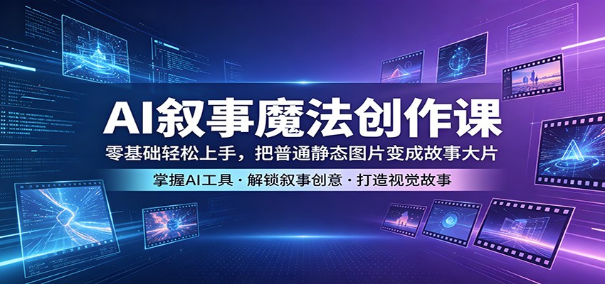 AI叙事魔法创作课：零基础轻松上手，把普通静态图片变成故事大片-一鸣资源网