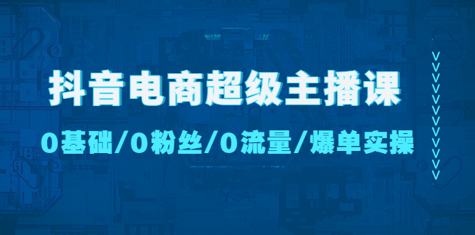 抖音电商超级主播课：0基础、0粉丝、0流量、爆单实操！-一鸣资源网