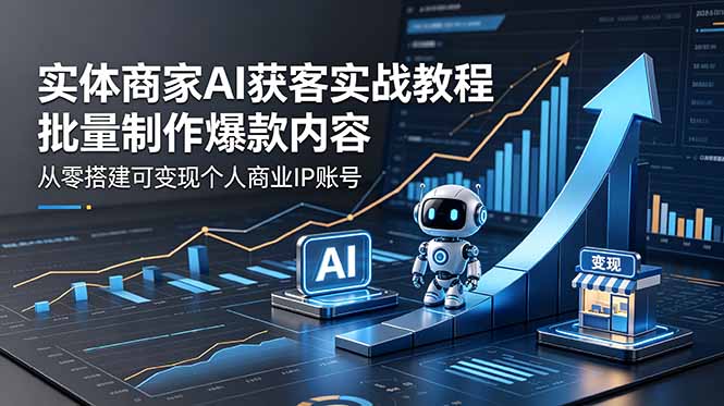 实体商家AI获客实战教程：批量制作爆款内容，从零搭建可变现个人商业IP账号-一鸣资源网