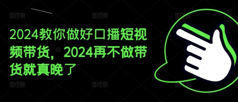 2024教你做好口播短视频带货，2024再不做带货就真晚了-一鸣资源网