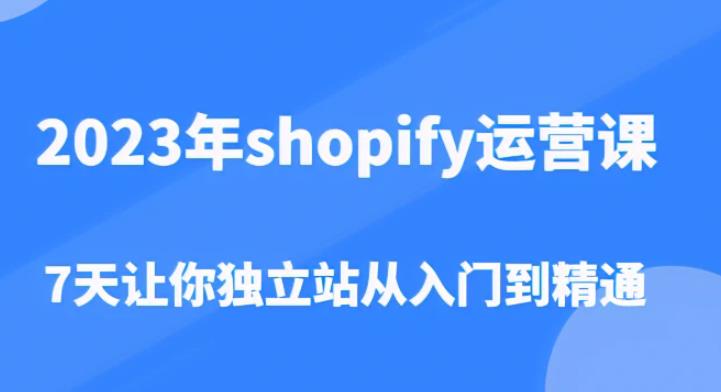 2023年shopify运营课,7天让你独立站从入门到精通(价值1980元)