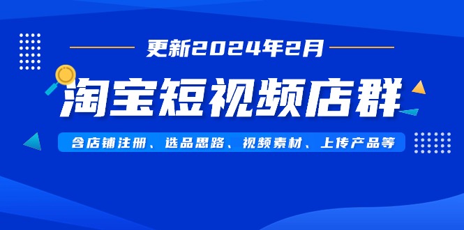 淘宝短视频店群玩法（更新2024年2月）含店铺注册、选品思路、视频素材、上传…-一鸣资源网
