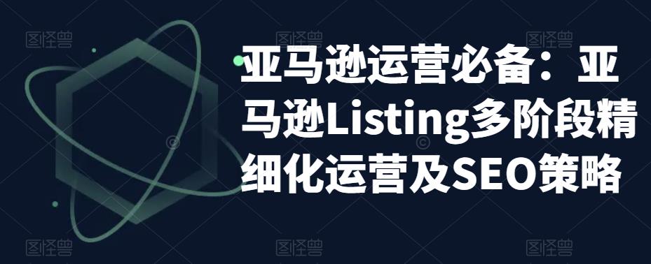 亚马逊运营必备:亚马逊Listing多阶段精细化运营及SEO策略-一鸣资源网