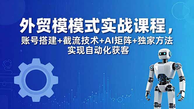 外贸新模式实战课程-更新5月，账号搭建+截流技术+AI矩阵+独家方法实现自动化获客-一鸣资源网